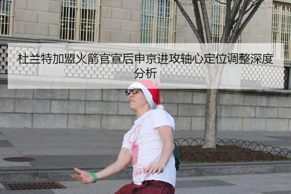 杜兰特加盟火箭官宣后申京进攻轴心定位调整深度分析