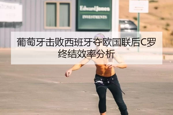 葡萄牙击败西班牙夺欧国联后C罗终结效率分析